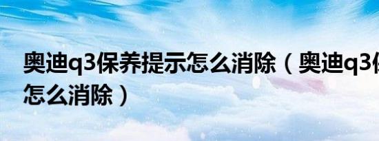 奥迪q3保养提示怎么消除（奥迪q3保养提示怎么消除）