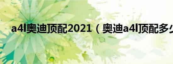 a4l奥迪顶配2021（奥迪a4l顶配多少钱）