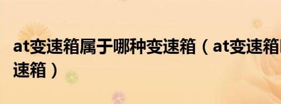 at变速箱属于哪种变速箱（at变速箱叫什么变速箱）