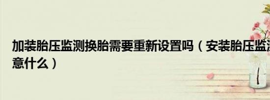 加装胎压监测换胎需要重新设置吗（安装胎压监测换胎时注意什么）