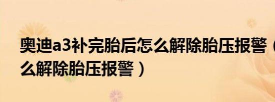 奥迪a3补完胎后怎么解除胎压报警（奥迪怎么解除胎压报警）