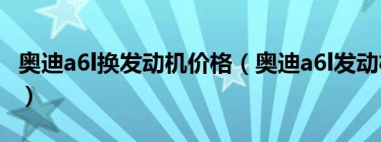 奥迪a6l换发动机价格（奥迪a6l发动机怎么样）