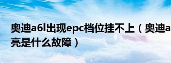 奥迪a6l出现epc档位挂不上（奥迪a6lepc灯亮是什么故障）