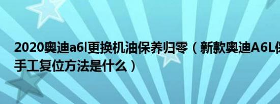 2020奥迪a6l更换机油保养归零（新款奥迪A6L保养灯归零手工复位方法是什么）