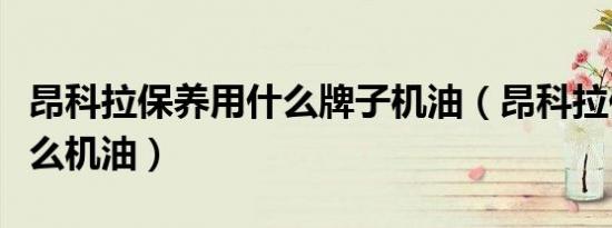 昂科拉保养用什么牌子机油（昂科拉保养用什么机油）
