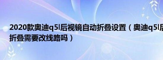 2020款奥迪q5l后视镜自动折叠设置（奥迪q5l后视镜自动折叠需要改线路吗）