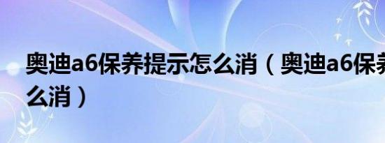 奥迪a6保养提示怎么消（奥迪a6保养提示怎么消）