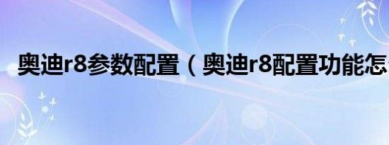 奥迪r8参数配置（奥迪r8配置功能怎么样）
