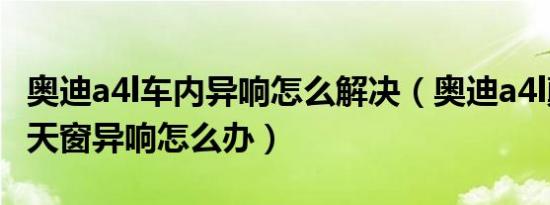 奥迪a4l车内异响怎么解决（奥迪a4l颠簸路面天窗异响怎么办）