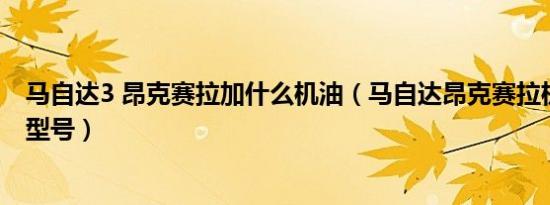 马自达3 昂克赛拉加什么机油（马自达昂克赛拉机油用什么型号）