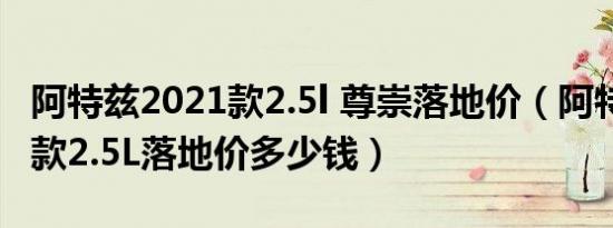 阿特兹2021款2.5l 尊崇落地价（阿特兹2021款2.5L落地价多少钱）