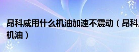 昂科威用什么机油加速不震动（昂科威用什么机油）