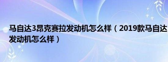 马自达3昂克赛拉发动机怎么样（2019款马自达3昂克赛拉发动机怎么样）