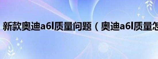 新款奥迪a6l质量问题（奥迪a6l质量怎么样）