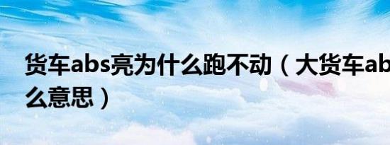 货车abs亮为什么跑不动（大货车abs灯亮什么意思）