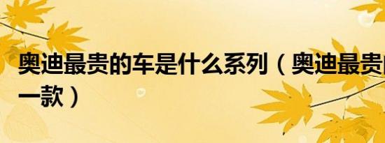 奥迪最贵的车是什么系列（奥迪最贵的车是哪一款）