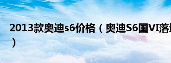 2013款奥迪s6价格（奥迪S6国VI落地多少钱）