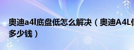 奥迪a4l底盘低怎么解决（奥迪A4L低配报价多少钱）