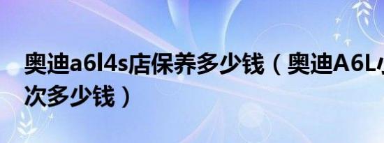 奥迪a6l4s店保养多少钱（奥迪A6L小保养一次多少钱）