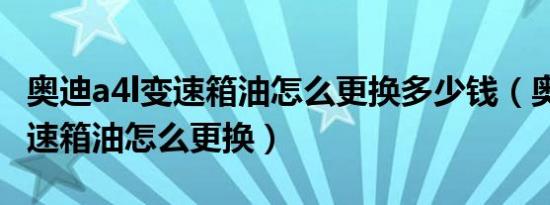 奥迪a4l变速箱油怎么更换多少钱（奥迪a4l变速箱油怎么更换）