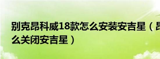 别克昂科威18款怎么安装安吉星（昂科威怎么关闭安吉星）