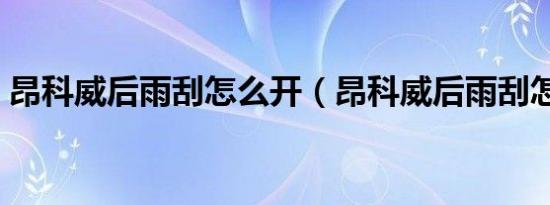 昂科威后雨刮怎么开（昂科威后雨刮怎么拆）