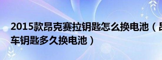 2015款昂克赛拉钥匙怎么换电池（昂克赛拉车钥匙多久换电池）