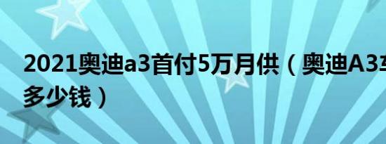 2021奥迪a3首付5万月供（奥迪A3车贷首付多少钱）