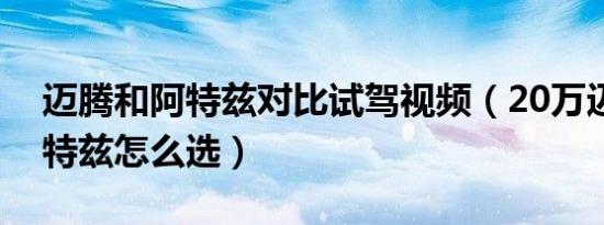 迈腾和阿特兹对比试驾视频（20万迈腾和阿特兹怎么选）
