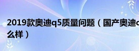 2019款奥迪q5质量问题（国产奥迪q5质量怎么样）