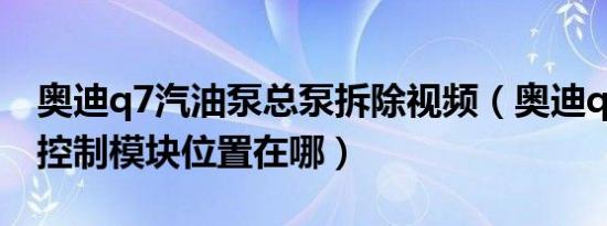 奥迪q7汽油泵总泵拆除视频（奥迪q7汽油泵控制模块位置在哪）