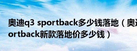 奥迪q3 sportback多少钱落地（奥迪Q3 Sportback新款落地价多少钱）