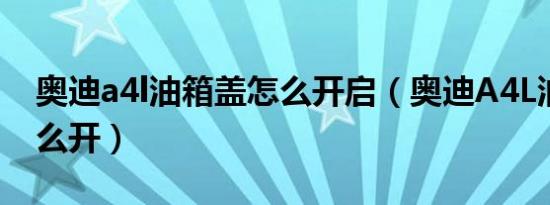 奥迪a4l油箱盖怎么开启（奥迪A4L油箱盖怎么开）
