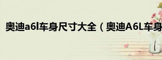 奥迪a6l车身尺寸大全（奥迪A6L车身尺寸）