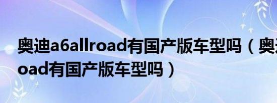 奥迪a6allroad有国产版车型吗（奥迪a6allroad有国产版车型吗）