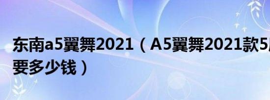 东南a5翼舞2021（A5翼舞2021款5座落地需要多少钱）