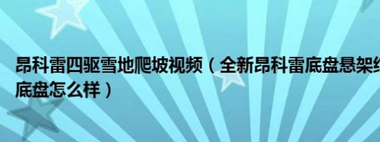 昂科雷四驱雪地爬坡视频（全新昂科雷底盘悬架结构 昂科雷底盘怎么样）