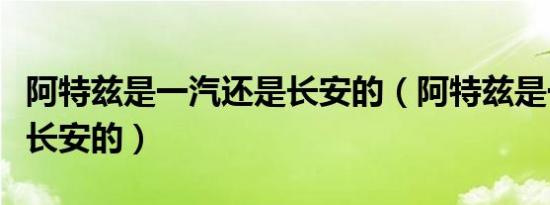 阿特兹是一汽还是长安的（阿特兹是一汽还是长安的）