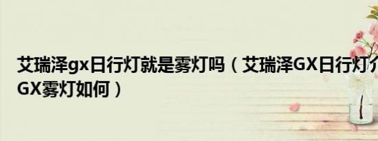 艾瑞泽gx日行灯就是雾灯吗（艾瑞泽GX日行灯介绍 艾瑞泽GX雾灯如何）