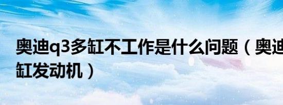 奥迪q3多缸不工作是什么问题（奥迪Q3是几缸发动机）