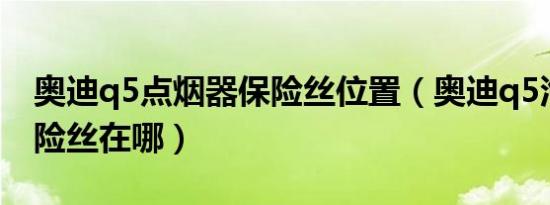 奥迪q5点烟器保险丝位置（奥迪q5汽油泵保险丝在哪）