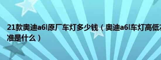 21款奥迪a6l原厂车灯多少钱（奥迪a6l车灯高低左右调节标准是什么）