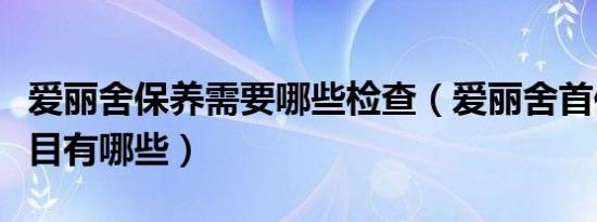 爱丽舍保养需要哪些检查（爱丽舍首保内容项目有哪些）