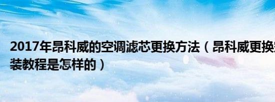 2017年昂科威的空调滤芯更换方法（昂科威更换空调滤芯安装教程是怎样的）