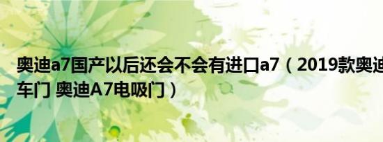 奥迪a7国产以后还会不会有进口a7（2019款奥迪A7无边框车门 奥迪A7电吸门）