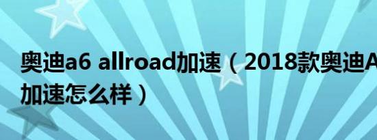 奥迪a6 allroad加速（2018款奥迪A6百公里加速怎么样）