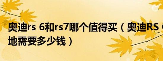 奥迪rs 6和rs7哪个值得买（奥迪RS Q85座落地需要多少钱）