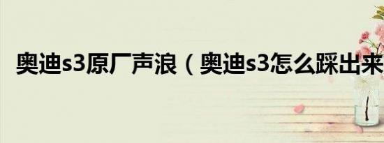 奥迪s3原厂声浪（奥迪s3怎么踩出来声浪）