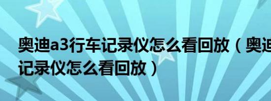 奥迪a3行车记录仪怎么看回放（奥迪a4行车记录仪怎么看回放）