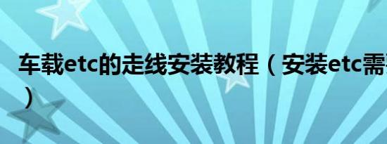 车载etc的走线安装教程（安装etc需要走线吗）